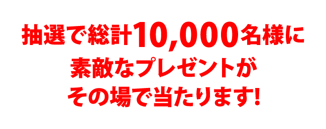 抽選で総計10,000名様に素敵なプレゼントがその場で当たります!