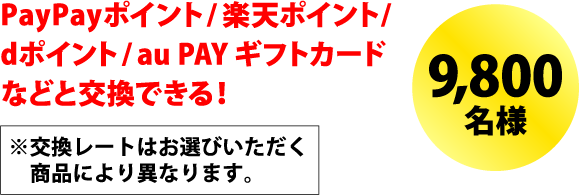 PayPayポイント/楽天ポイント/dポイント/au PAY ギフトカードなどと交換できる！※交換レートはお選びいただく商品により異なります。＜9,800名様＞
